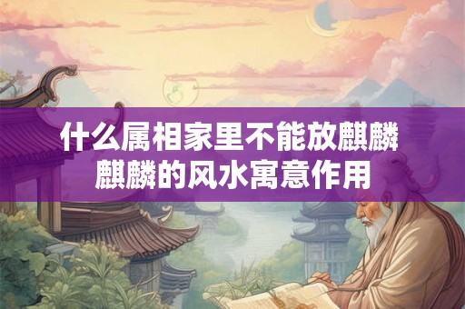 什么属相家里不能放麒麟 麒麟的风水寓意作用 什么属相家里不能放麒麟 麒麟的风水寓意作用