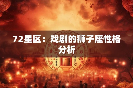 72星区:戏剧的狮子座性格分析 72星区:戏剧的狮子座性格分析