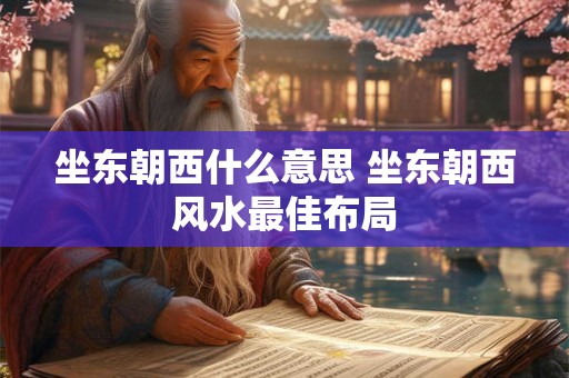 坐东朝西什么意思 坐东朝西风水最佳布局 坐东朝西什么意思 坐东朝西风水最佳布局