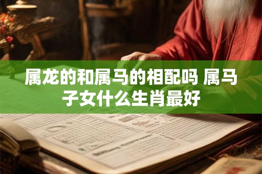 属龙的和属马的相配吗 属马子女什么生肖最好 属龙的和属马的相配吗 属马子女什么生肖最好