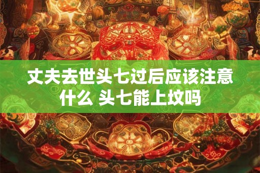 丈夫去世头七过后应该注意什么 头七能上坟吗 丈夫去世头七过后应该注意什么 头七能上坟吗