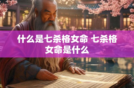 什么是七杀格女命 七杀格女命是什么 什么是七杀格女命 七杀格女命是什么