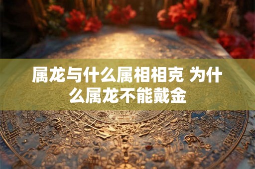 属龙与什么属相相克 为什么属龙不能戴金 属龙与什么属相相克 为什么属龙不能戴金