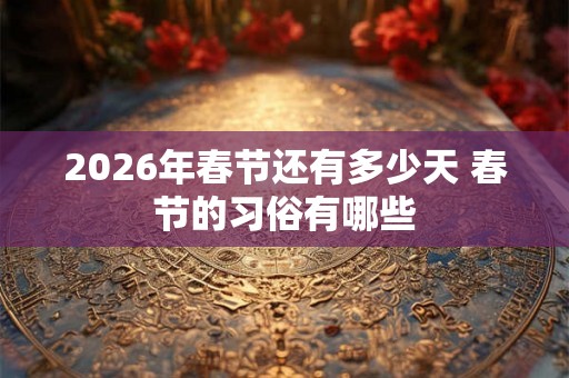 2026年春节还有多少天 春节的习俗有哪些 2026年春节还有多少天 春节的习俗有哪些