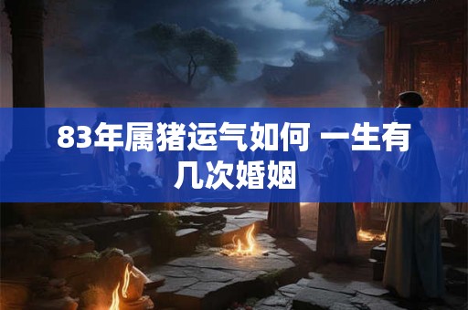 83年属猪运气如何 一生有几次婚姻 83年属猪运气如何 一生有几次婚姻