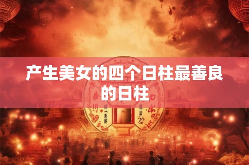 产生美女的四个日柱最善良的日柱 产生美女的四个日柱最善良的日柱