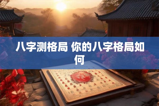 八字测格局 你的八字格局如何 八字测格局 你的八字格局如何