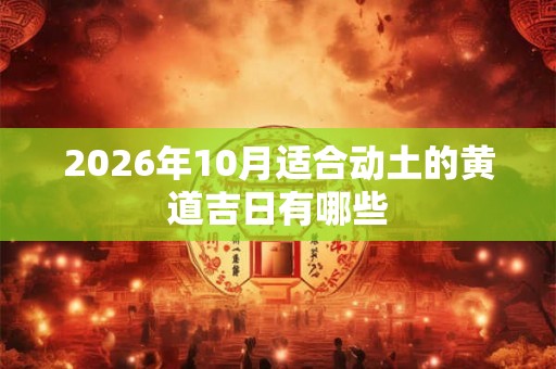 2026年10月适合动土的黄道吉日有哪些 2026年10月适合动土的黄道吉日有哪些