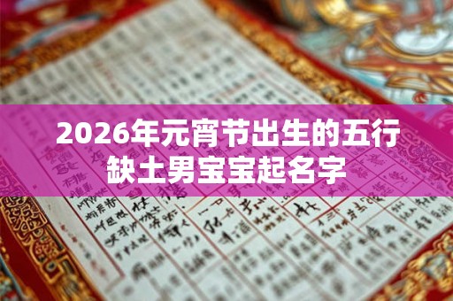 2026年元宵节出生的五行缺土男宝宝起名字 2026年元宵节出生的五行缺土男宝宝起名字