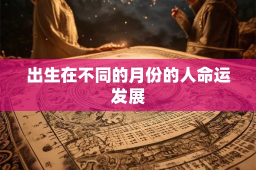 出生在不同的月份的人命运发展 出生在不同的月份的人命运发展
