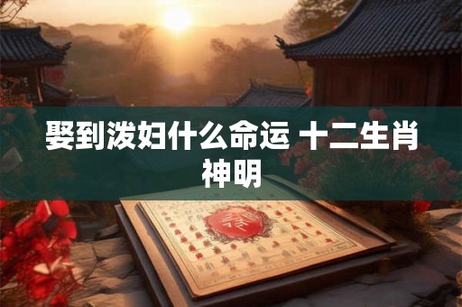 娶到泼妇什么命运 十二生肖神明 娶到泼妇什么命运 十二生肖神明