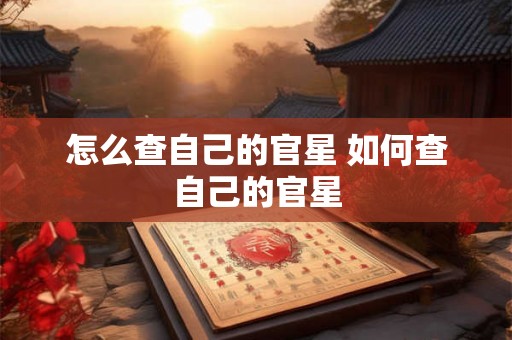 怎么查自己的官星 如何查自己的官星 怎么查自己的官星 如何查自己的官星