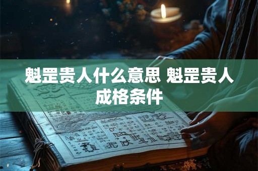 魁罡贵人什么意思 魁罡贵人成格条件 魁罡贵人什么意思 魁罡贵人成格条件