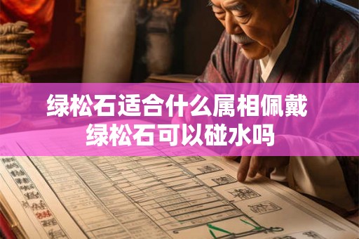 绿松石适合什么属相佩戴 绿松石可以碰水吗 绿松石适合什么属相佩戴 绿松石可以碰水吗