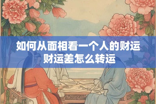 如何从面相看一个人的财运 财运差怎么转运 如何从面相看一个人的财运 财运差怎么转运
