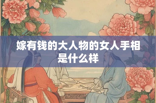 嫁有钱的大人物的女人手相是什么样 嫁有钱的大人物的女人手相是什么样