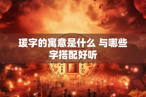 瑗字的寓意是什么 与哪些字搭配好听 瑗字的寓意是什么 与哪些字搭配好听