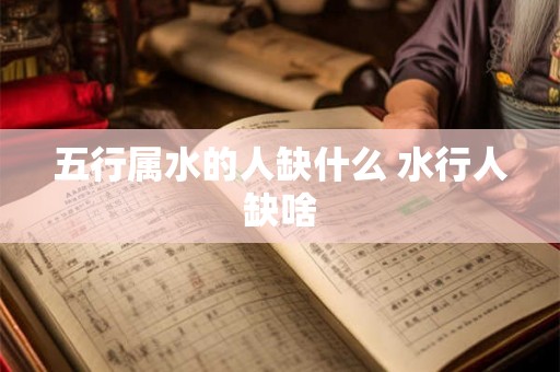 五行属水的人缺什么 水行人缺啥 五行属水的人缺什么 水行人缺啥