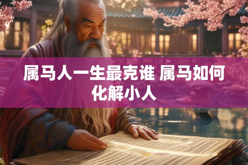 属马人一生最克谁 属马如何化解小人