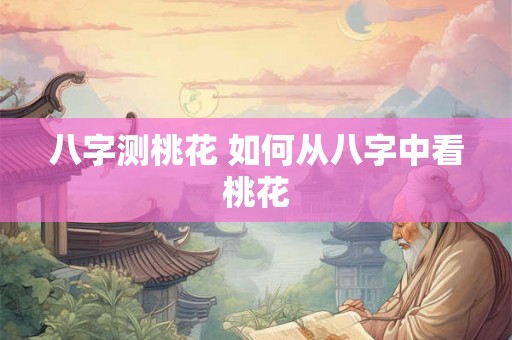 八字测桃花 如何从八字中看桃花 八字测桃花 如何从八字中看桃花