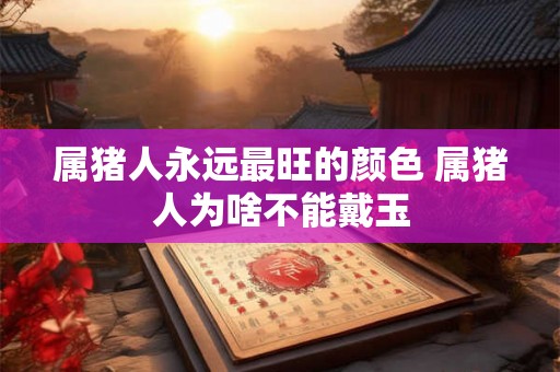 属猪人永远最旺的颜色 属猪人为啥不能戴玉 属猪人永远最旺的颜色 属猪人为啥不能戴玉