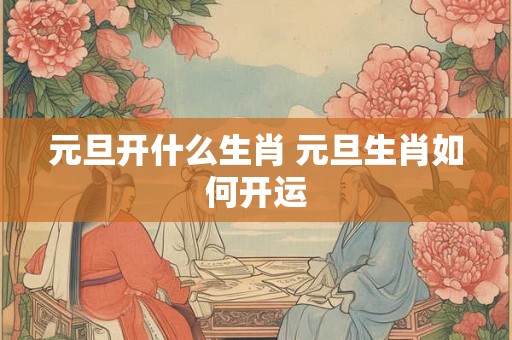 元旦开什么生肖 元旦生肖如何开运 元旦开什么生肖 元旦生肖如何开运