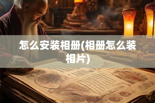怎么安装相册(相册怎么装相片) 怎么安装相册(相册怎么装相片)