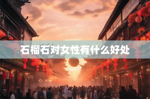 石榴石对女性有什么好处 石榴石对女性有什么好处