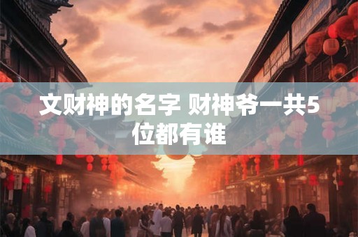 文财神的名字 财神爷一共5位都有谁 文财神的名字 财神爷一共5位都有谁
