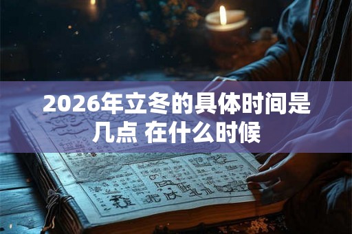 2026年立冬的具体时间是几点 在什么时候 2026年立冬的具体时间是几点 在什么时候