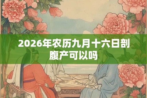 2026年农历九月十六日剖腹产可以吗 2026年农历九月十六日剖腹产可以吗
