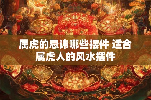 属虎的忌讳哪些摆件 适合属虎人的风水摆件 属虎的忌讳哪些摆件 适合属虎人的风水摆件