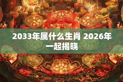 2033年属什么生肖 2026年一起揭晓