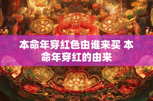 本命年穿红色由谁来买 本命年穿红的由来 本命年穿红色由谁来买 本命年穿红的由来