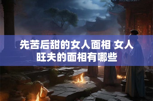先苦后甜的女人面相 女人旺夫的面相有哪些 先苦后甜的女人面相 女人旺夫的面相有哪些