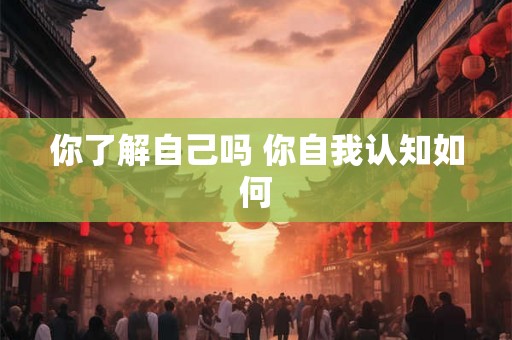 你了解自己吗 你自我认知如何 你了解自己吗 你自我认知如何