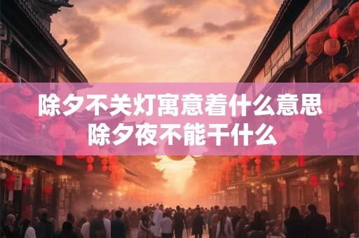 除夕不关灯寓意着什么意思 除夕夜不能干什么 除夕不关灯寓意着什么意思 除夕夜不能干什么