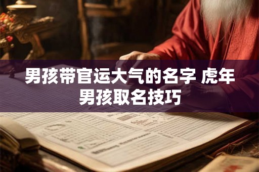 男孩带官运大气的名字 虎年男孩取名技巧 男孩带官运大气的名字 虎年男孩取名技巧