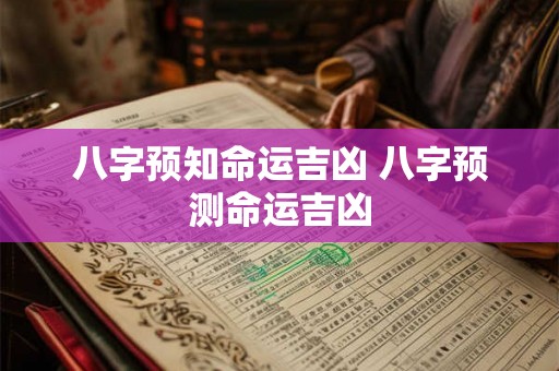 八字预知命运吉凶 八字预测命运吉凶 八字预知命运吉凶 八字预测命运吉凶