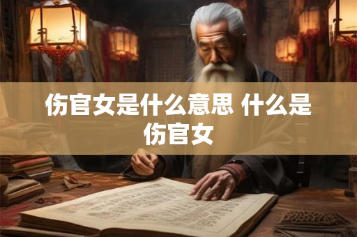 伤官女是什么意思 什么是伤官女 伤官女是什么意思 什么是伤官女