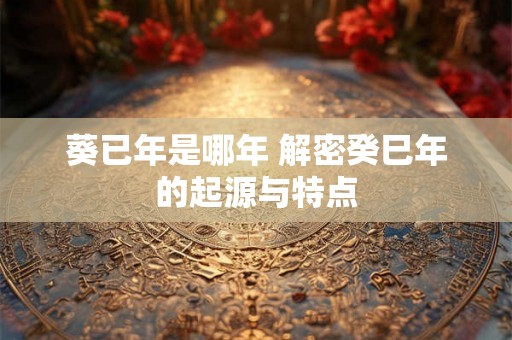 葵已年是哪年 解密癸巳年的起源与特点 葵已年是哪年 解密癸巳年的起源与特点