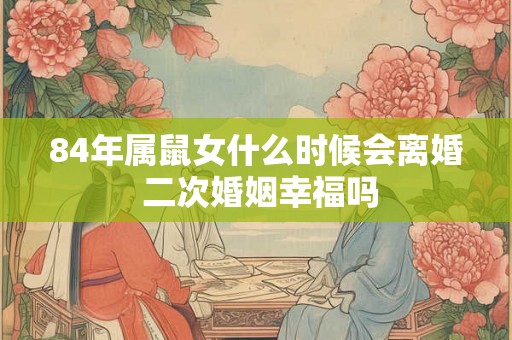 84年属鼠女什么时候会离婚 二次婚姻幸福吗