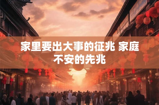 家里要出大事的征兆 家庭不安的先兆 家里要出大事的征兆 家庭不安的先兆