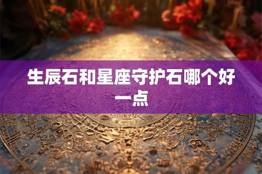生辰石和星座守护石哪个好一点 生辰石和星座守护石哪个好一点