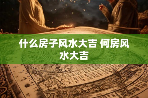什么房子风水大吉 何房风水大吉 什么房子风水大吉 何房风水大吉