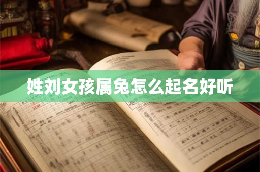 姓刘女孩属兔怎么起名好听 姓刘女孩属兔怎么起名好听