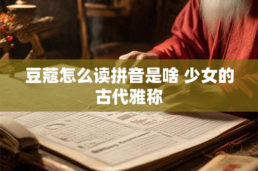 豆蔻怎么读拼音是啥 少女的古代雅称 豆蔻怎么读拼音是啥 少女的古代雅称