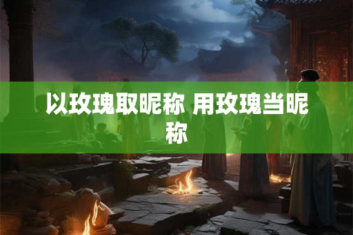 以玫瑰取昵称 用玫瑰当昵称 以玫瑰取昵称 用玫瑰当昵称