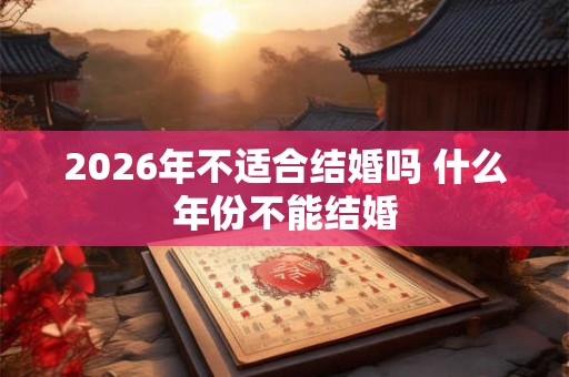2026年不适合结婚吗 什么年份不能结婚