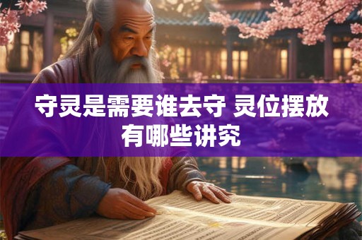 守灵是需要谁去守 灵位摆放有哪些讲究 守灵是需要谁去守 灵位摆放有哪些讲究